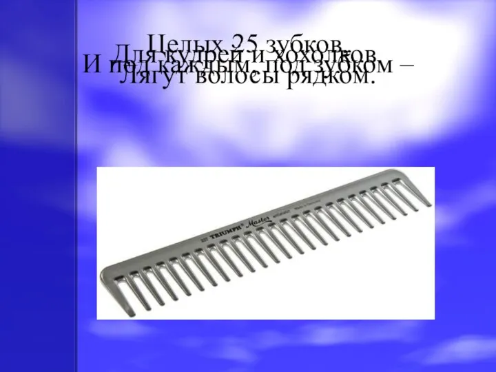 Целых 25 зубков, Для кудрей и хохолков. И под каждым, под зубком – Лягут волосы рядком.