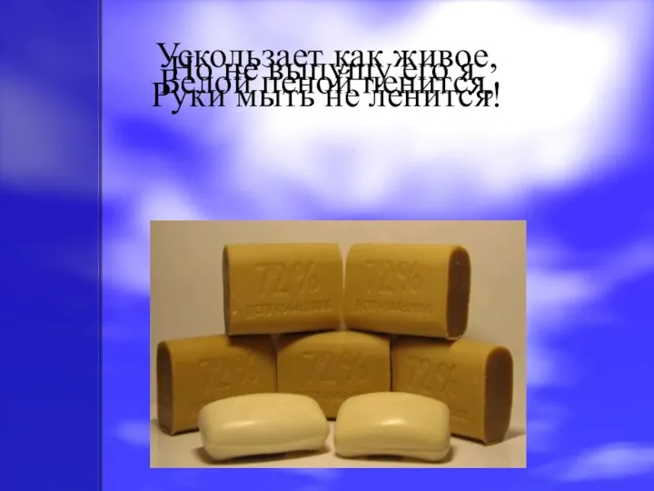 Ускользает как живое, Но не выпущу его я. Белой пеной пенится, Руки мыть не ленится!