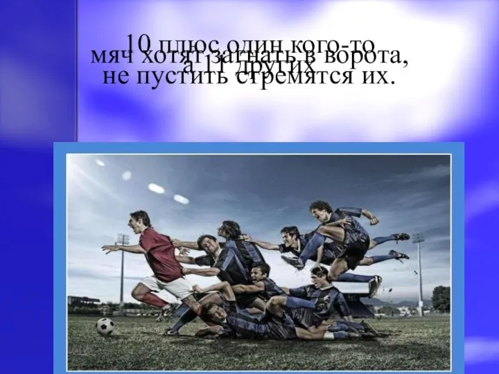 10 плюс один кого-то мяч хотят загнать в ворота, а 11 других не пустить стремятся их.