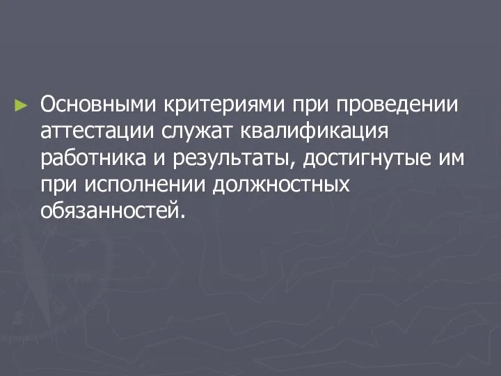 Основными критериями при проведении аттестации служат квалификация работника и результаты, достигнутые им при исполнении должностных обязанностей.