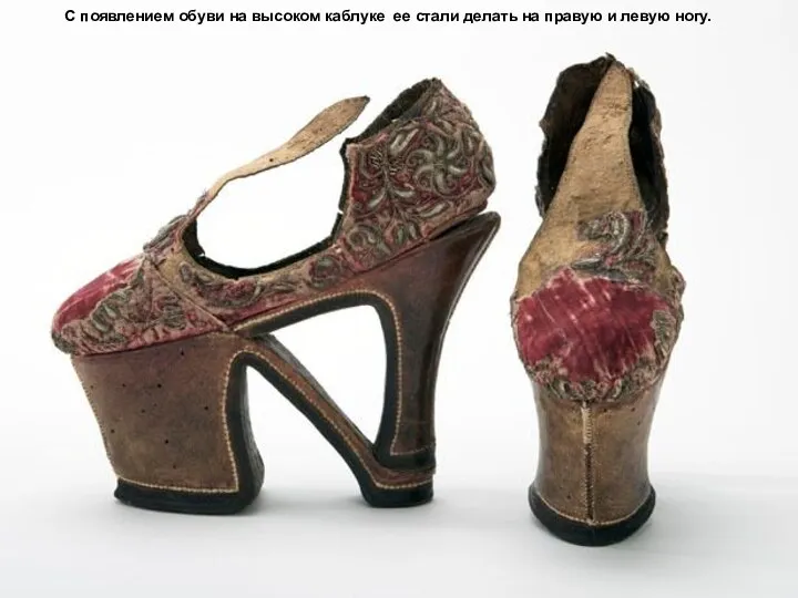С появлением обуви на высоком каблуке ее стали делать на правую и левую ногу.