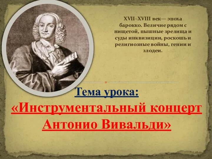 Тема урока: «Инструментальный концерт Антонио Вивальди» XVII–XVIII век— эпоха барокко. Величие рядом