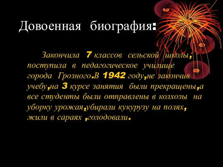 Довоенная биография: Закончила 7 классов сельской школы,поступила в педагогическое училище города Грозного.В