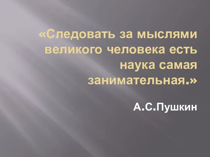 «Следовать за мыслями великого человека есть наука самая занимательная.» А.С.Пушкин