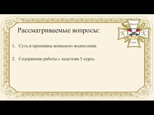 Рассматриваемые вопросы: 1. Суть и принципы воинского воспитания. 2. Содержание работы с кадетами 5 курса.