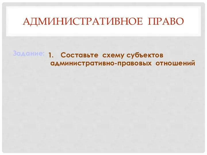 АДМИНИСТРАТИВНОЕ ПРАВО Задание: Составьте схему субъектов административно-правовых отношений