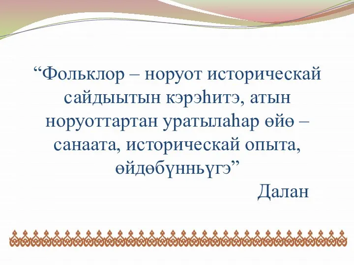 “Фольклор – норуот историческай сайдыытын кэрэһитэ, атын норуоттартан уратылаһар өйө – санаата, историческай опыта, өйдөбүнньүгэ” Далан