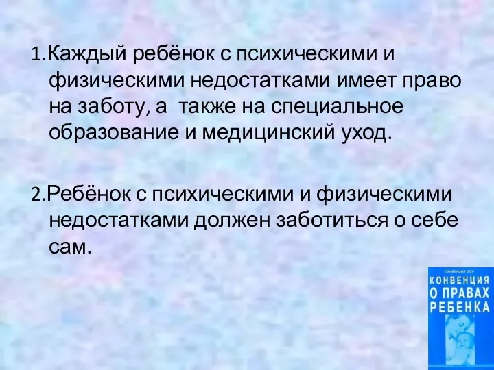 1.Каждый ребёнок с психическими и физическими недостатками имеет право на заботу, а