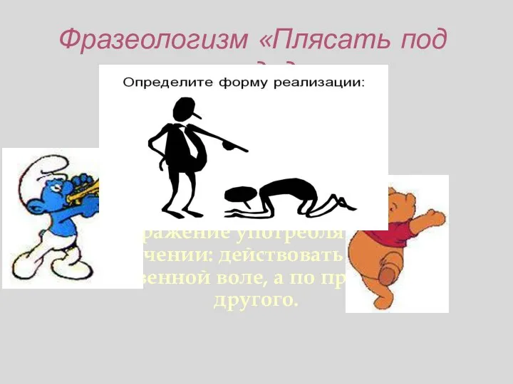 Фразеологизм «Плясать под чужую дудку » Выражение употребляется в значении: действовать не