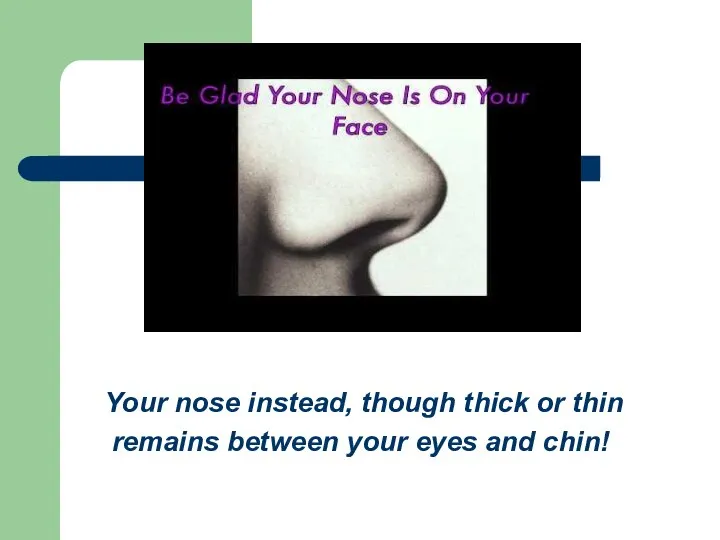 Your nose instead, though thick or thin remains between your eyes and chin!