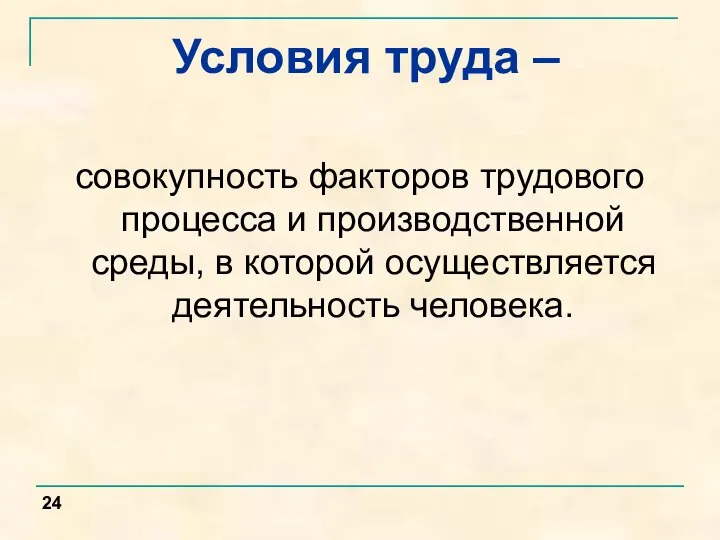 Условия труда – совокупность факторов трудового процесса и производственной среды, в которой осуществляется деятельность человека. 24