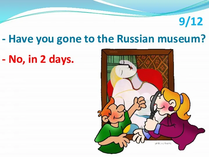 - Have you gone to the Russian museum? - No, in 2 days. 9/12