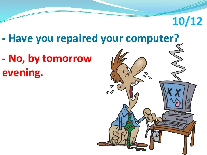- No, by tomorrow evening. - Have you repaired your computer? 10/12
