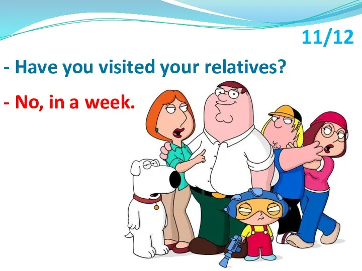 - No, in a week. - Have you visited your relatives? 11/12