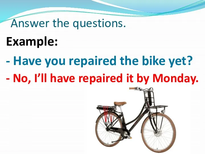 Answer the questions. Example: - Have you repaired the bike yet? -