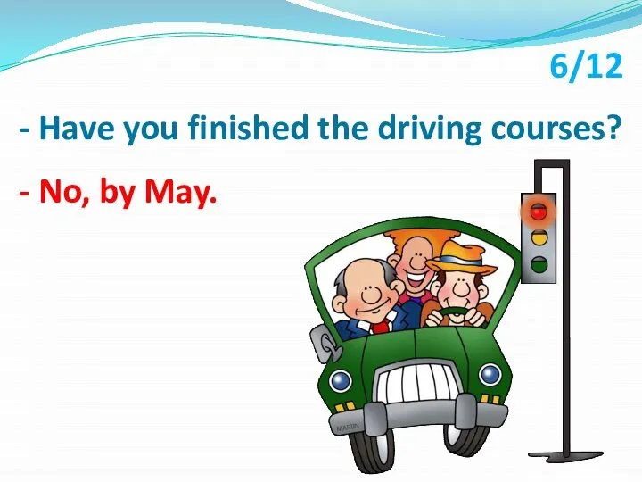 - Have you finished the driving courses? - No, by May. 6/12