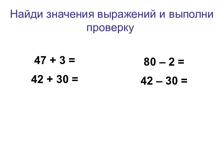 Найди значения выражений и выполни проверку 47 + 3 = 42 +