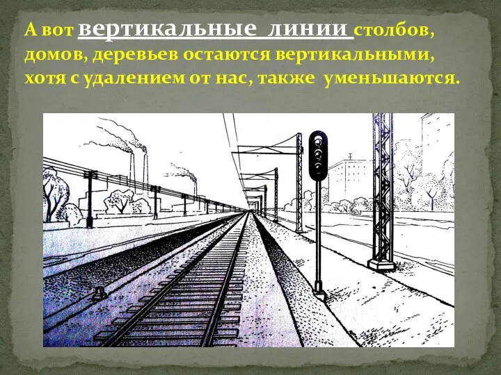 А вот вертикальные линии столбов, домов, деревьев остаются вертикальными, хотя с удалением от нас, также уменьшаются.