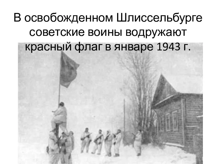 В освобожденном Шлиссельбурге советские воины водружают красный флаг в январе 1943 г.