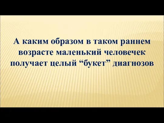 А каким образом в таком раннем возрасте маленький человечек получает целый “букет” диагнозов