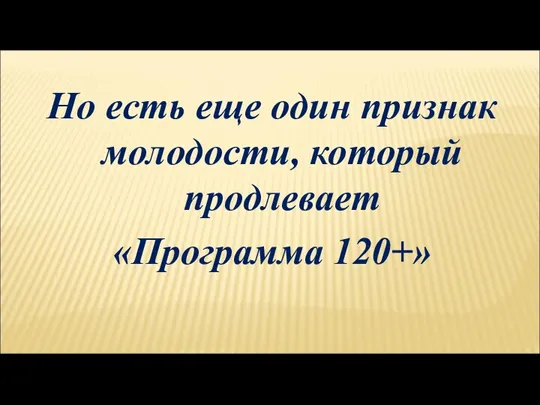 Но есть еще один признак молодости, который продлевает «Программа 120+»