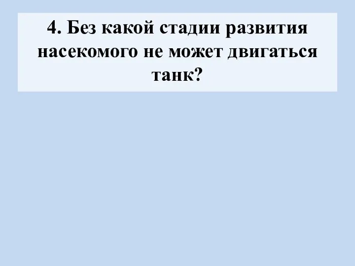 4. Без какой стадии развития насекомого не может двигаться танк?