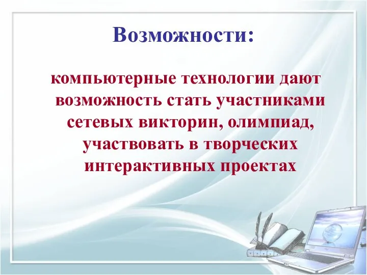 Возможности: компьютерные технологии дают возможность стать участниками сетевых викторин, олимпиад, участвовать в творческих интерактивных проектах