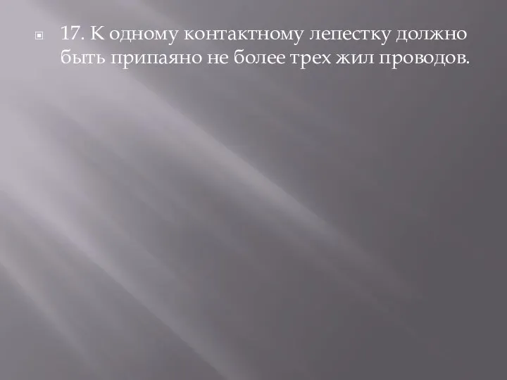 17. К одному контактному лепестку должно быть припаяно не более трех жил проводов.