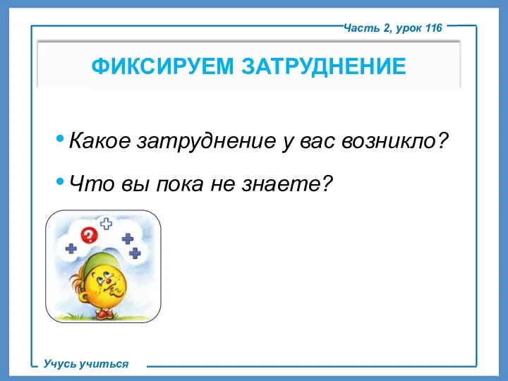 ФИКСИРУЕМ ЗАТРУДНЕНИЕ Часть 2, урок 116 Учусь учиться Какое затруднение у вас