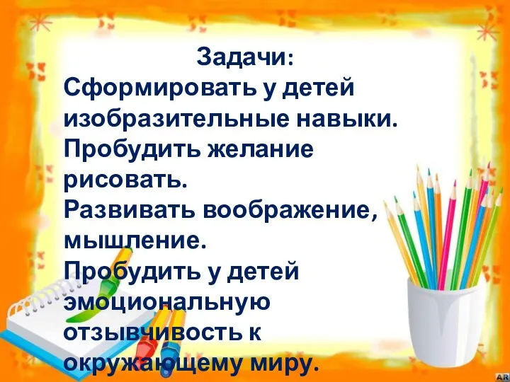 Задачи: Сформировать у детей изобразительные навыки. Пробудить желание рисовать. Развивать воображение, мышление.