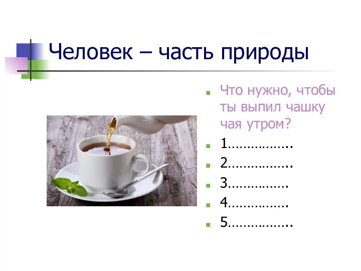 Человек – часть природы Что нужно, чтобы ты выпил чашку чая утром?