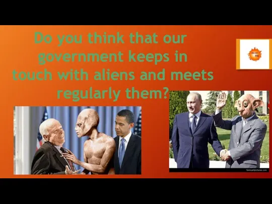 Do you think that our government keeps in touch with aliens and meets regularly them?