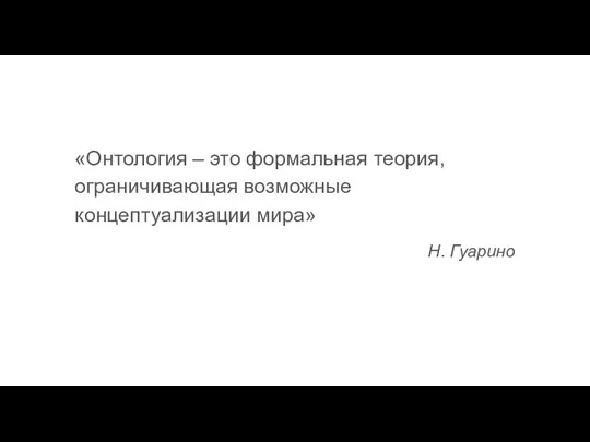 «Онтология – это формальная теория, ограничивающая возможные концептуализации мира» Н. Гуарино