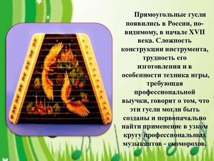 Прямоугольные гусли появились в России, по-видимому, в начале XVII века. Сложность конструкции