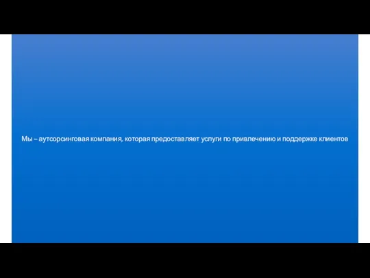 Мы – аутсорсинговая компания, которая предоставляет услуги по привлечению и поддержке клиентов