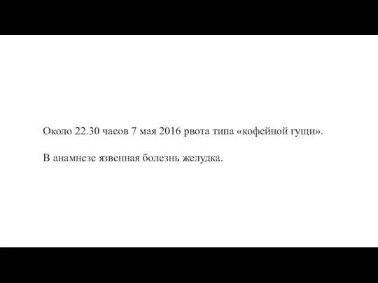 Около 22.30 часов 7 мая 2016 рвота типа «кофейной гущи». В анамнезе язвенная болезнь желудка.