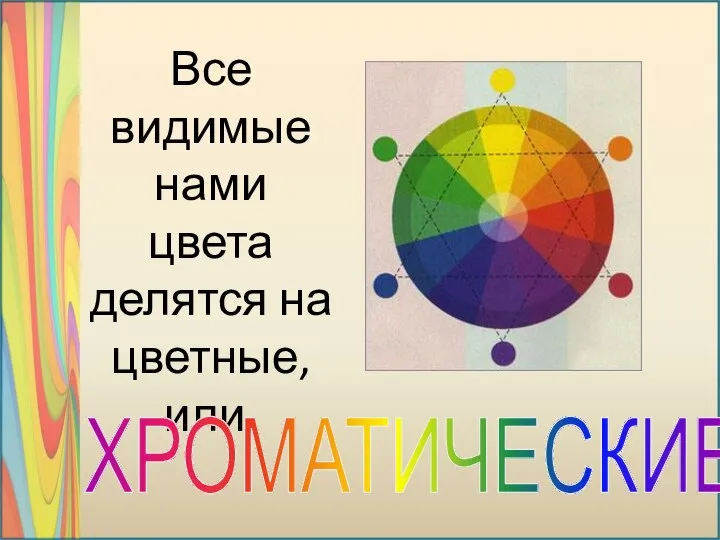 Все видимые нами цвета делятся на цветные, или, ХРОМАТИЧЕСКИЕ