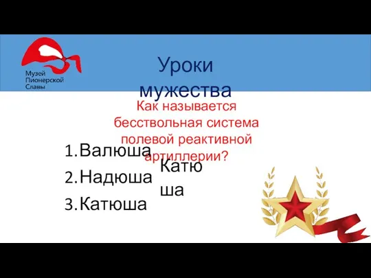 Уроки мужества Как называется бесствольная система полевой реактивной артиллерии? Валюша Надюша Катюша Катюша