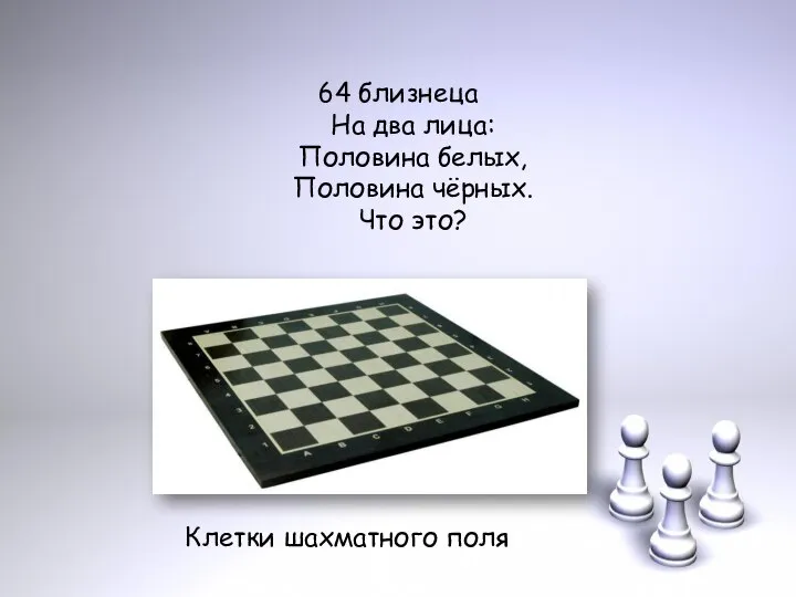 64 близнеца На два лица: Половина белых, Половина чёрных. Что это? Клетки шахматного поля