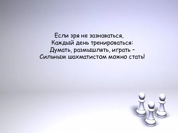 Если зря не зазнаваться, Каждый день тренироваться: Думать, размышлять, играть – Сильным шахматистом можно стать!