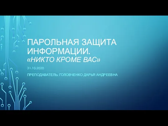 ПАРОЛЬНАЯ ЗАЩИТА ИНФОРМАЦИИ. «НИКТО КРОМЕ ВАС» 31.10.2020 ПРЕПОДАВАТЕЛЬ: ГОЛОВЧЕНКО ДАРЬЯ АНДРЕЕВНА