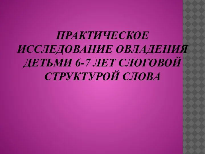 ПРАКТИЧЕСКОЕ ИССЛЕДОВАНИЕ ОВЛАДЕНИЯ ДЕТЬМИ 6-7 ЛЕТ СЛОГОВОЙ СТРУКТУРОЙ СЛОВА