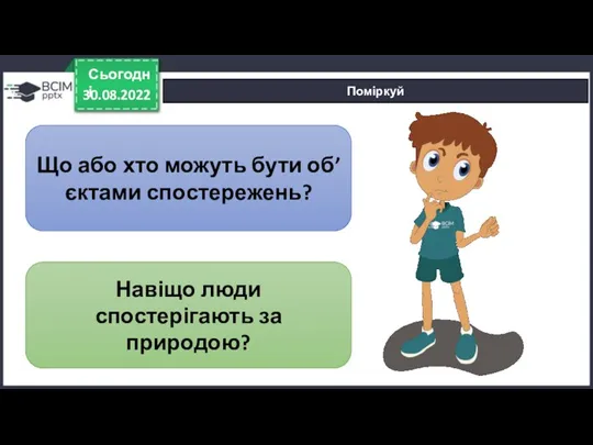 30.08.2022 Сьогодні Поміркуй Що або хто можуть бути об’єктами спостережень? Навіщо люди спостерігають за природою?