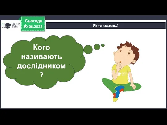 30.08.2022 Сьогодні Як ти гадаєш..? Кого називають дослідником?