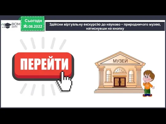 30.08.2022 Сьогодні Здійсни віртуальну екскурсію до науково – природничого музею, натиснувши на кнопку