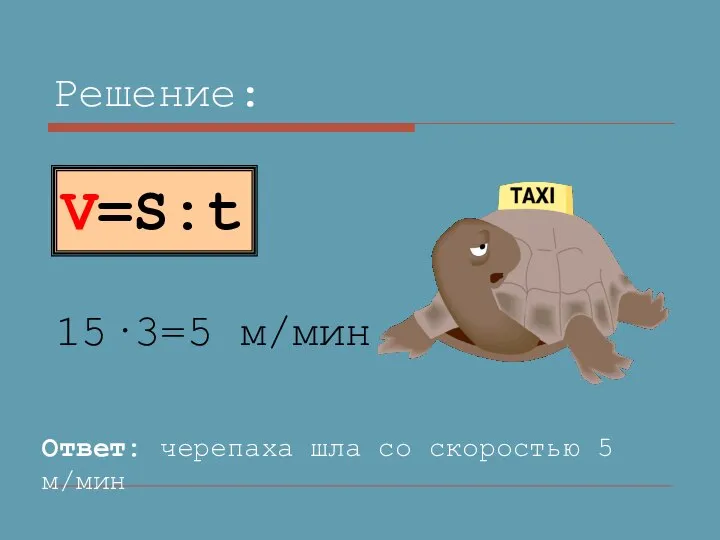 Решение: 15·3=5 м/мин Ответ: черепаха шла со скоростью 5 м/мин V=S:t