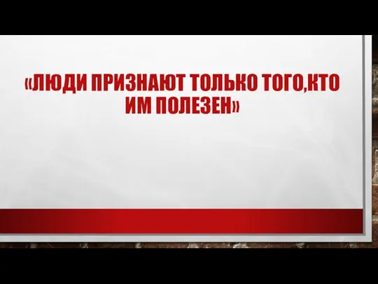 «ЛЮДИ ПРИЗНАЮТ ТОЛЬКО ТОГО,КТО ИМ ПОЛЕЗЕН»