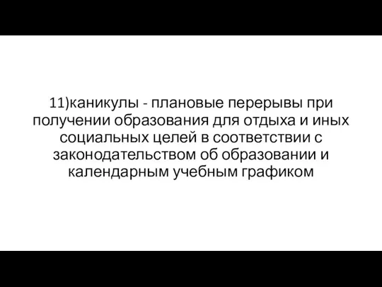 11)каникулы - плановые перерывы при получении образования для отдыха и иных социальных