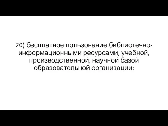 20) бесплатное пользование библиотечно-информационными ресурсами, учебной, производственной, научной базой образовательной организации;