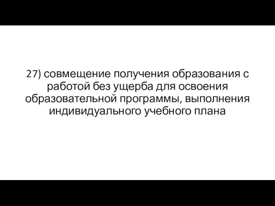 27) совмещение получения образования с работой без ущерба для освоения образовательной программы, выполнения индивидуального учебного плана